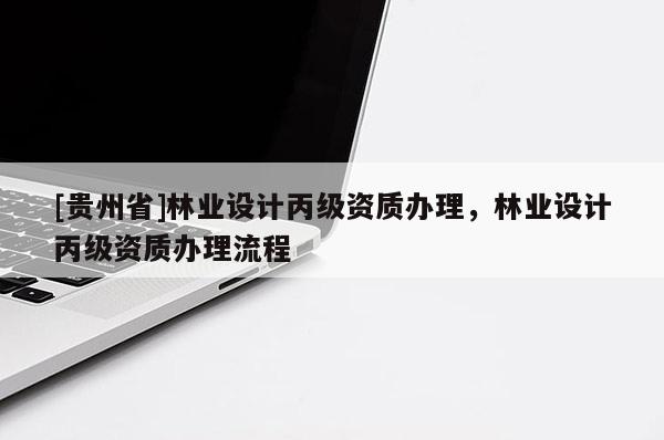 [贵州省]林业设计丙级资质办理，林业设计丙级资质办理流程