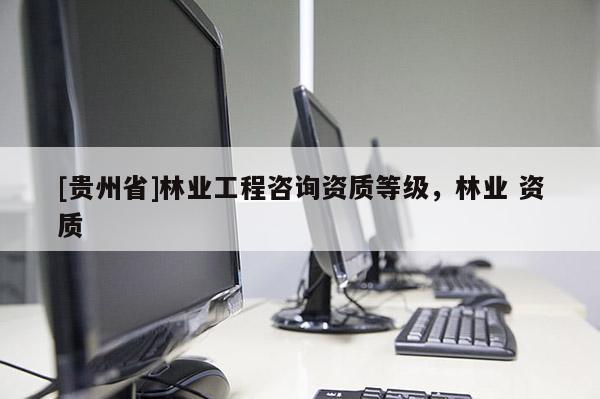 [贵州省]林业工程咨询资质等级，林业 资质