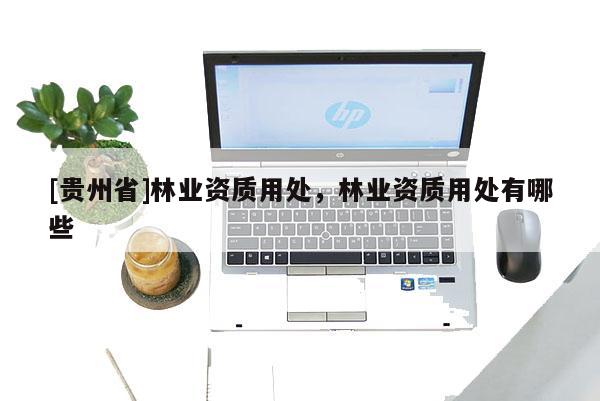 [贵州省]林业资质用处，林业资质用处有哪些