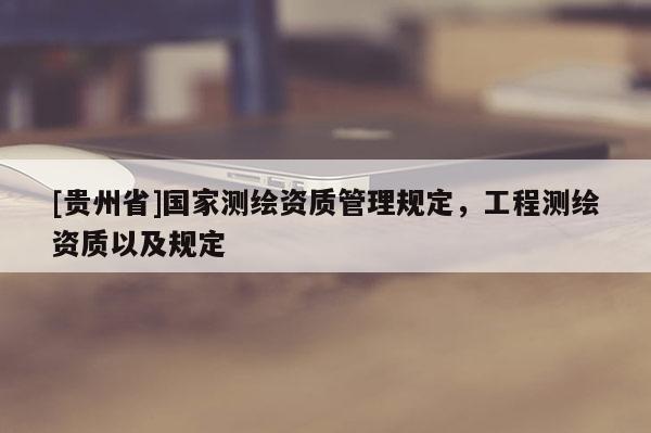 [贵州省]国家测绘资质管理规定，工程测绘资质以及规定
