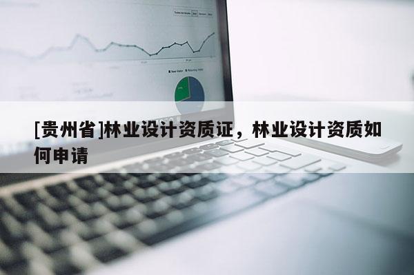 [贵州省]林业设计资质证，林业设计资质如何申请