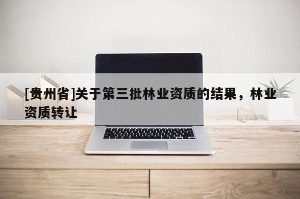 [贵州省]关于第三批林业资质的结果，林业资质转让