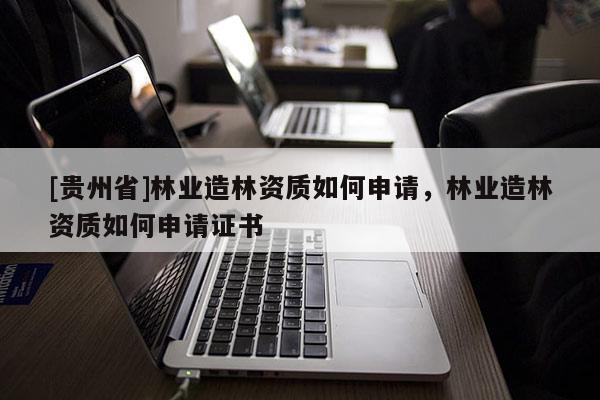 [贵州省]林业造林资质如何申请，林业造林资质如何申请证书
