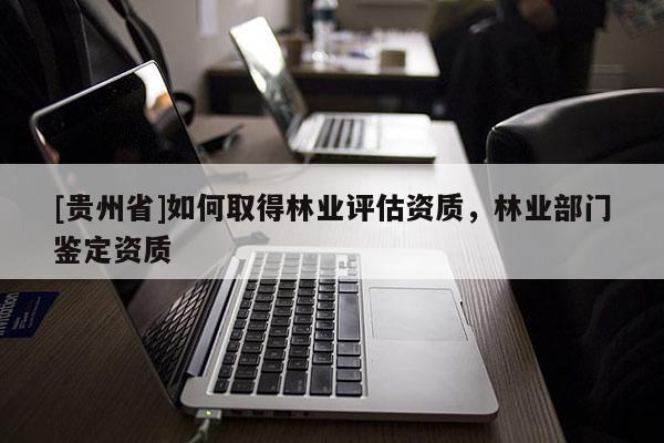 [贵州省]如何取得林业评估资质，林业部门鉴定资质