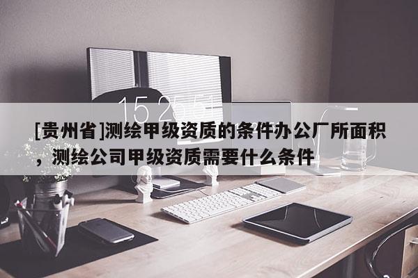 [贵州省]测绘甲级资质的条件办公厂所面积，测绘公司甲级资质需要什么条件