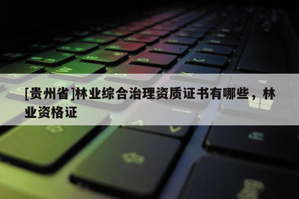 [贵州省]林业综合治理资质证书有哪些，林业资格证