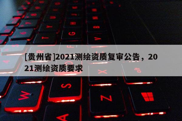 [贵州省]2021测绘资质复审公告，2021测绘资质要求