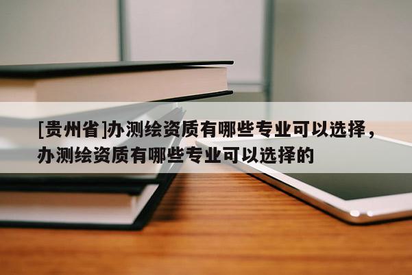 [贵州省]办测绘资质有哪些专业可以选择，办测绘资质有哪些专业可以选择的