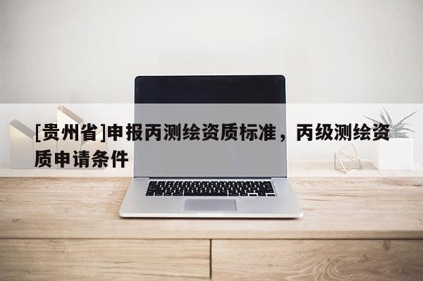 [贵州省]申报丙测绘资质标准，丙级测绘资质申请条件