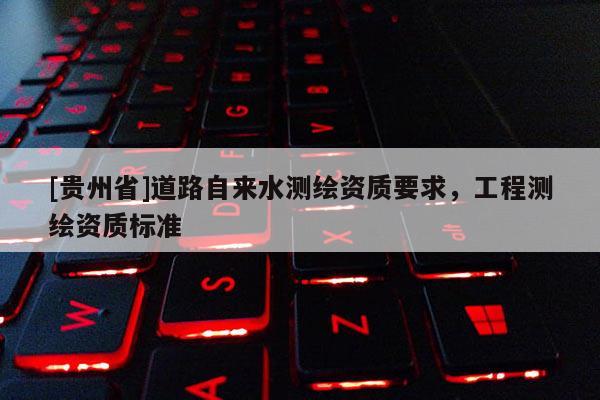 [贵州省]道路自来水测绘资质要求，工程测绘资质标准