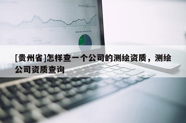 [贵州省]怎样查一个公司的测绘资质，测绘公司资质查询