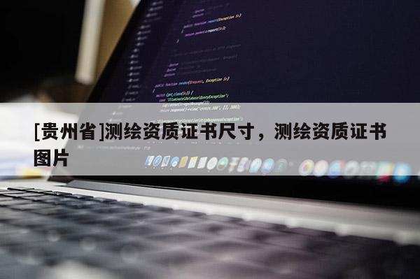 [贵州省]测绘资质证书尺寸，测绘资质证书图片