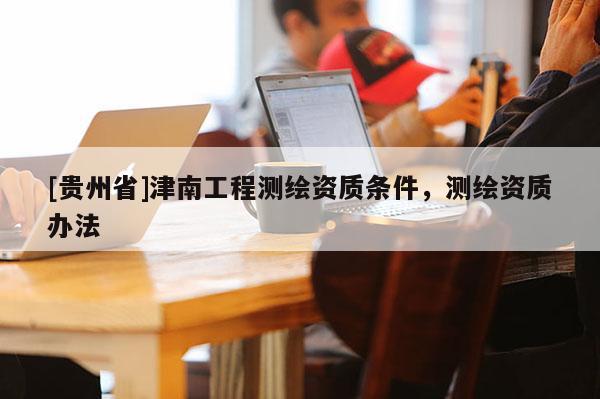 [贵州省]津南工程测绘资质条件，测绘资质办法