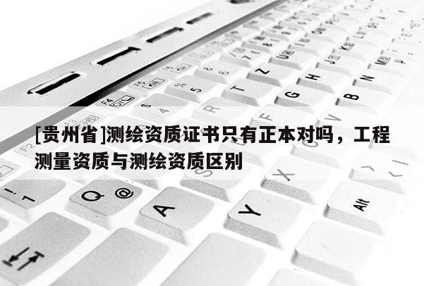 [贵州省]测绘资质证书只有正本对吗，工程测量资质与测绘资质区别