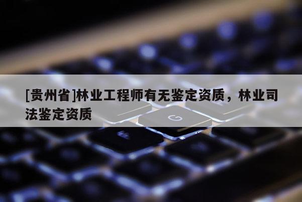 [贵州省]林业工程师有无鉴定资质，林业司法鉴定资质