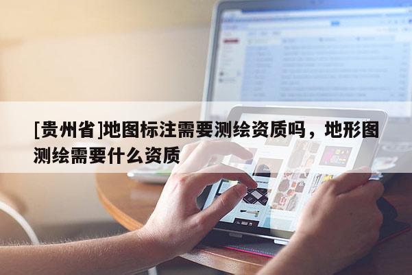 [贵州省]地图标注需要测绘资质吗，地形图测绘需要什么资质