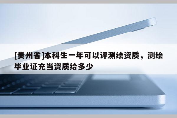 [贵州省]本科生一年可以评测绘资质，测绘毕业证充当资质给多少