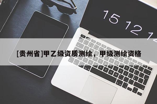 [贵州省]甲乙级资质测绘，甲级测绘资格