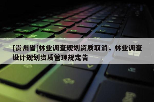 [贵州省]林业调查规划资质取消，林业调查设计规划资质管理规定告