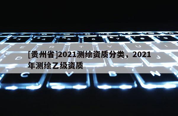 [贵州省]2021测绘资质分类，2021年测绘乙级资质
