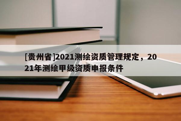 [贵州省]2021测绘资质管理规定，2021年测绘甲级资质申报条件