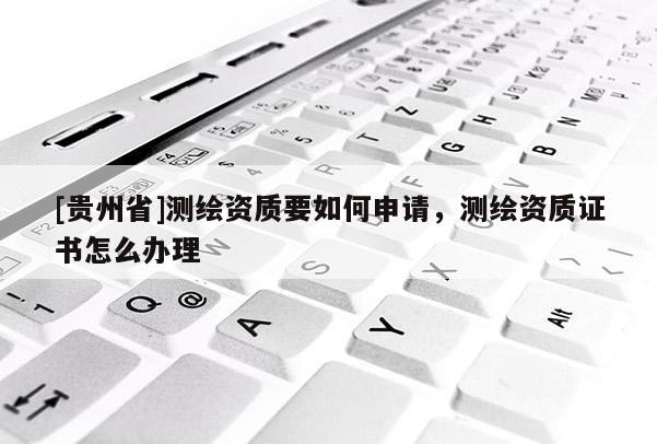 [贵州省]测绘资质要如何申请，测绘资质证书怎么办理