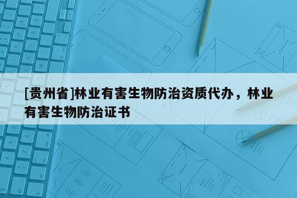 [贵州省]林业有害生物防治资质代办，林业有害生物防治证书