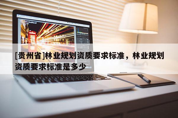 [贵州省]林业规划资质要求标准，林业规划资质要求标准是多少