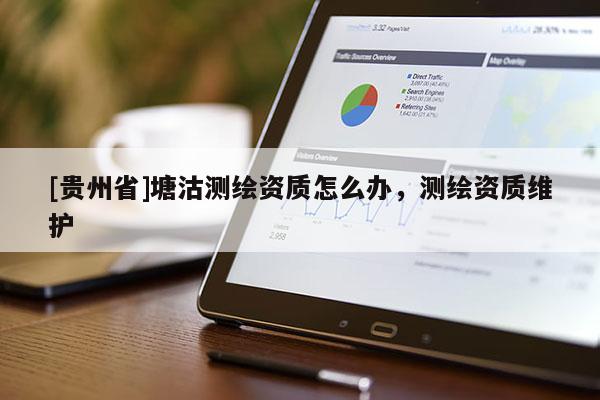 [贵州省]塘沽测绘资质怎么办，测绘资质维护