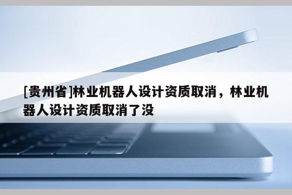 [贵州省]林业机器人设计资质取消，林业机器人设计资质取消了没