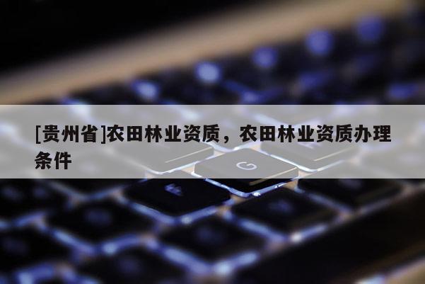 [贵州省]农田林业资质，农田林业资质办理条件