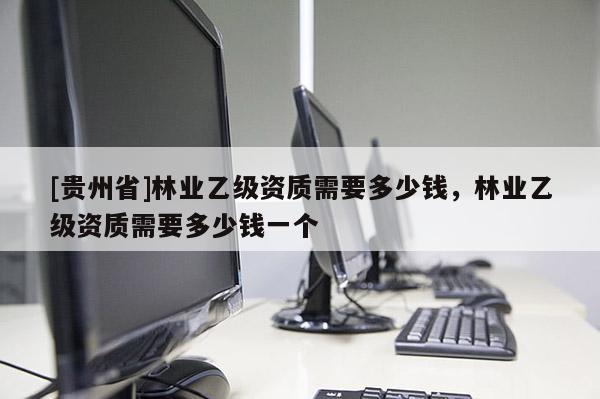 [贵州省]林业乙级资质需要多少钱，林业乙级资质需要多少钱一个