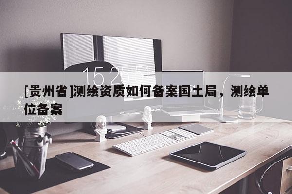[贵州省]测绘资质如何备案国土局，测绘单位备案