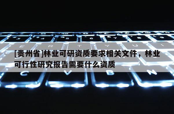 [贵州省]林业可研资质要求相关文件，林业可行性研究报告需要什么资质