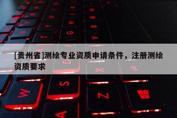 [贵州省]测绘专业资质申请条件，注册测绘资质要求