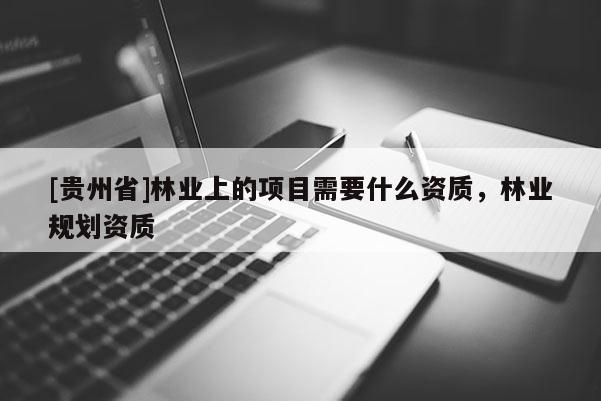 [贵州省]林业上的项目需要什么资质，林业规划资质