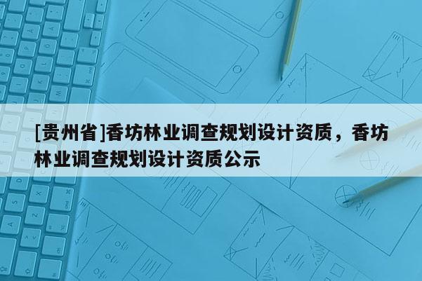 [贵州省]香坊林业调查规划设计资质，香坊林业调查规划设计资质公示