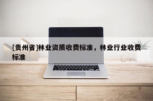[贵州省]林业资质收费标准，林业行业收费标准