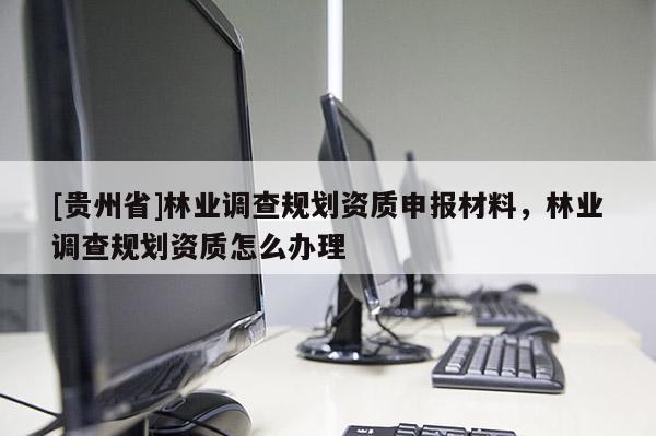 [贵州省]林业调查规划资质申报材料，林业调查规划资质怎么办理