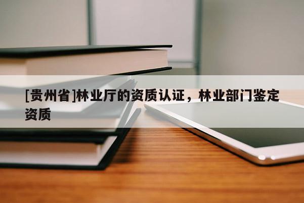 [贵州省]林业厅的资质认证，林业部门鉴定资质