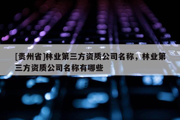 [贵州省]林业第三方资质公司名称，林业第三方资质公司名称有哪些