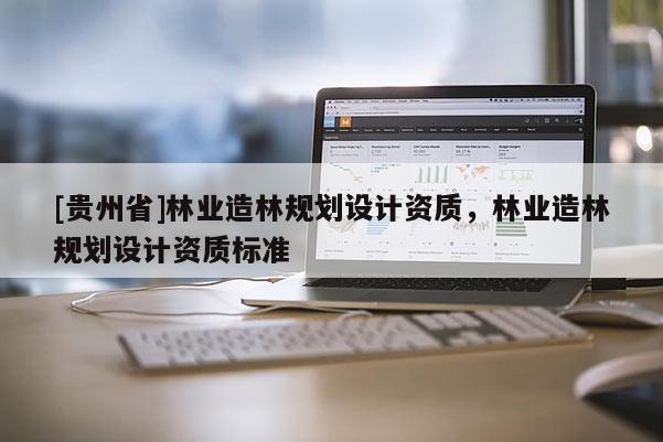 [贵州省]林业造林规划设计资质，林业造林规划设计资质标准