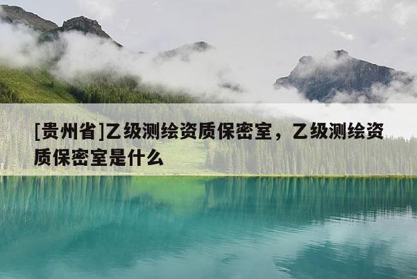 [贵州省]乙级测绘资质保密室，乙级测绘资质保密室是什么