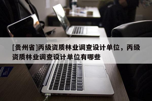 [贵州省]丙级资质林业调查设计单位，丙级资质林业调查设计单位有哪些
