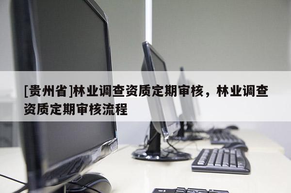 [贵州省]林业调查资质定期审核，林业调查资质定期审核流程