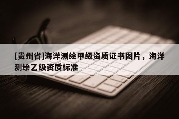 [贵州省]海洋测绘甲级资质证书图片，海洋测绘乙级资质标准