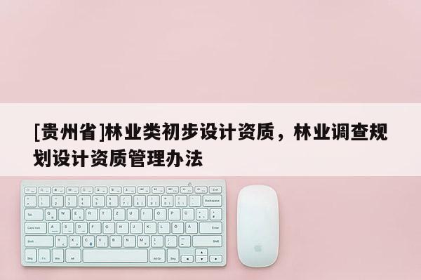 [贵州省]林业类初步设计资质，林业调查规划设计资质管理办法