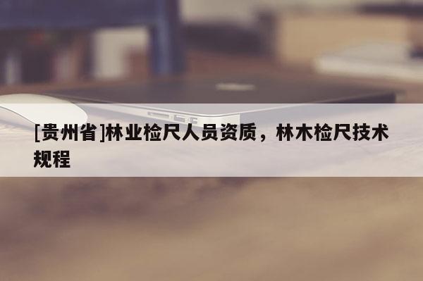 [贵州省]林业检尺人员资质，林木检尺技术规程