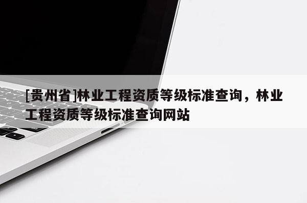 [贵州省]林业工程资质等级标准查询，林业工程资质等级标准查询网站
