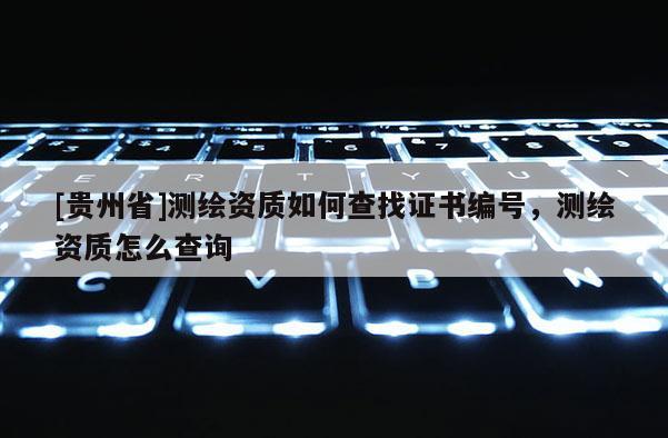 [贵州省]测绘资质如何查找证书编号，测绘资质怎么查询